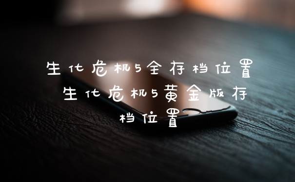 生化危机5全存档位置 生化危机5黄金版存档位置
