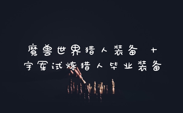 魔兽世界猎人装备 十字军试炼猎人毕业装备