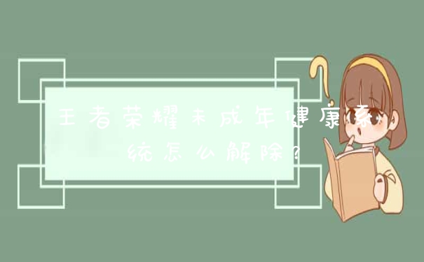 王者荣耀未成年健康系统怎么解除?