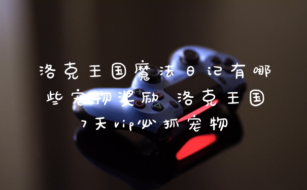洛克王国魔法日记有哪些宠物奖励 洛克王国7天vip必抓宠物