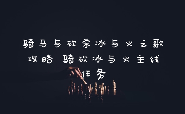 骑马与砍杀冰与火之歌攻略 骑砍冰与火主线任务