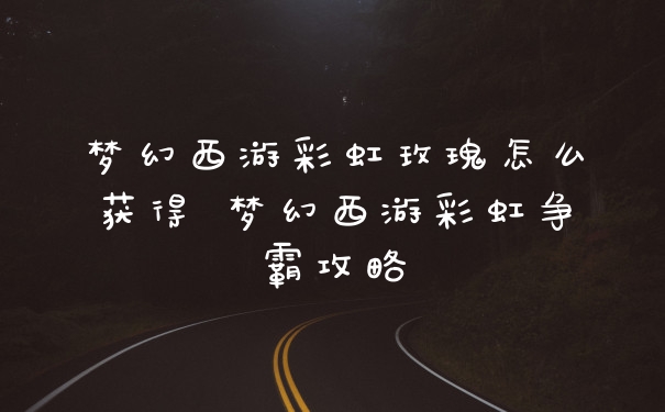 梦幻西游彩虹玫瑰怎么获得 梦幻西游彩虹争霸攻略