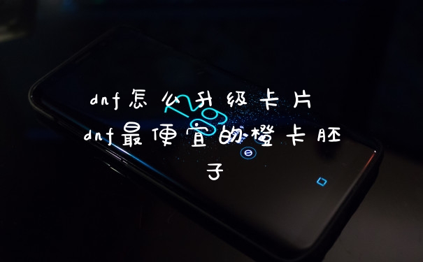 dnf怎么升级卡片 dnf最便宜的橙卡胚子