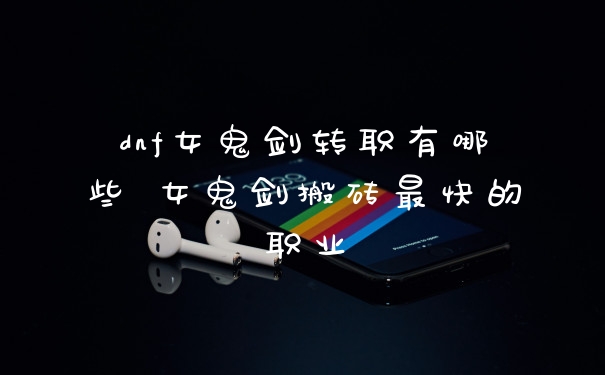 dnf女鬼剑转职有哪些 女鬼剑搬砖最快的职业