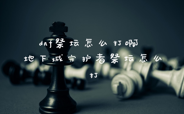 dnf祭坛怎么打啊 地下城守护者祭坛怎么打