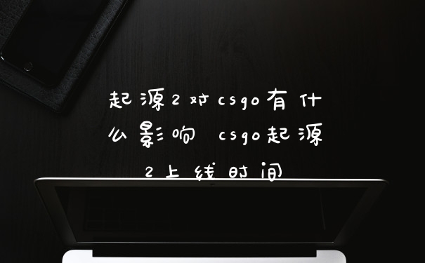 起源2对csgo有什么影响 csgo起源2上线时间