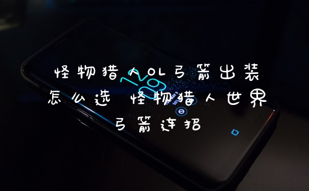 怪物猎人OL弓箭出装怎么选 怪物猎人世界弓箭连招