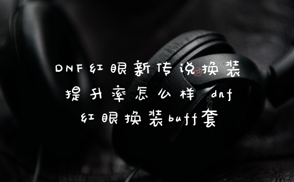 DNF红眼新传说换装提升率怎么样 dnf红眼换装buff套