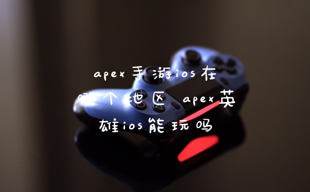 apex手游ios在哪个地区 apex英雄ios能玩吗