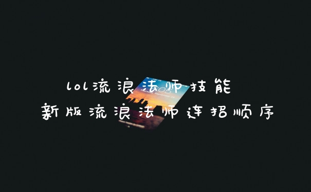 lol流浪法师技能 新版流浪法师连招顺序