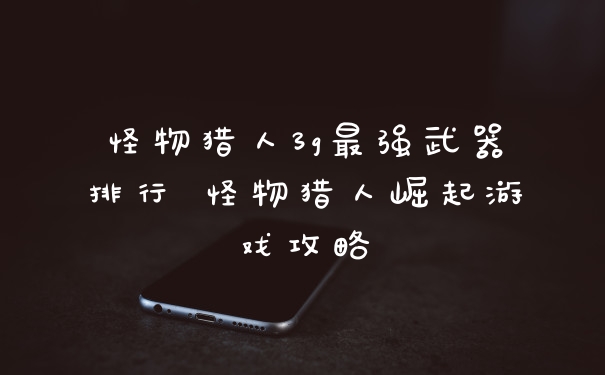 怪物猎人3g最强武器排行 怪物猎人崛起游戏攻略