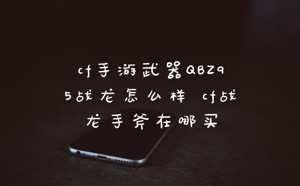 cf手游武器QBZ95战龙怎么样 cf战龙手斧在哪买