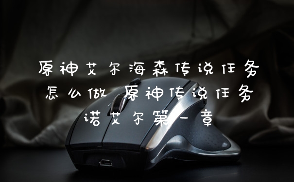原神艾尔海森传说任务怎么做 原神传说任务诺艾尔第一章