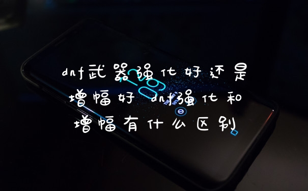dnf武器强化好还是增幅好 dnf强化和增幅有什么区别