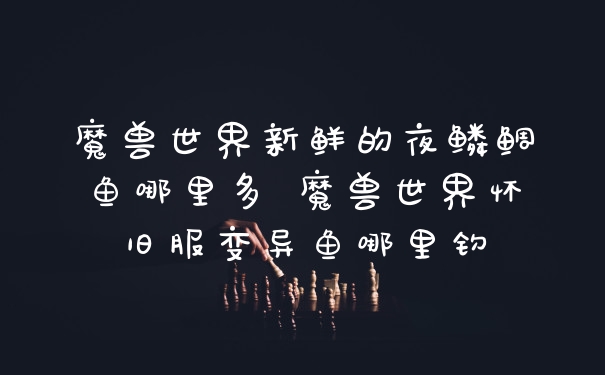 魔兽世界新鲜的夜鳞鲷鱼哪里多 魔兽世界怀旧服变异鱼哪里钓