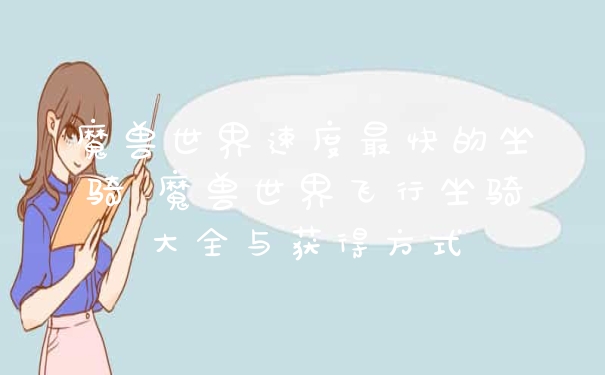 魔兽世界速度最快的坐骑 魔兽世界飞行坐骑大全与获得方式