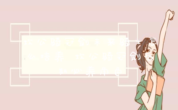 坎公骑冠剑未来骑士怎么培养 坎公骑冠剑后期必养角色