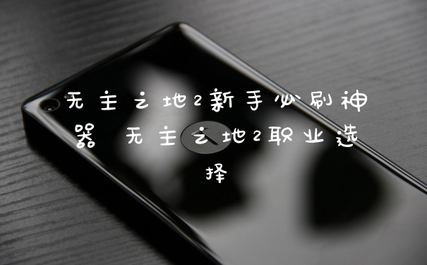 无主之地2新手必刷神器 无主之地2职业选择