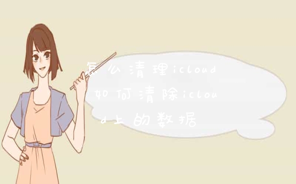 怎么清理icloud 如何清除icloud上的数据