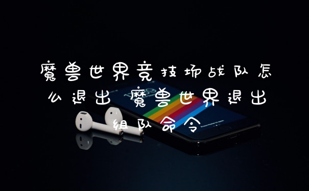 魔兽世界竞技场战队怎么退出 魔兽世界退出组队命令