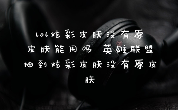 lol炫彩皮肤没有原皮肤能用吗 英雄联盟抽到炫彩皮肤没有原皮肤