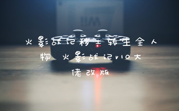 火影战记秽土转生全人物 火影战记v10大佬改版
