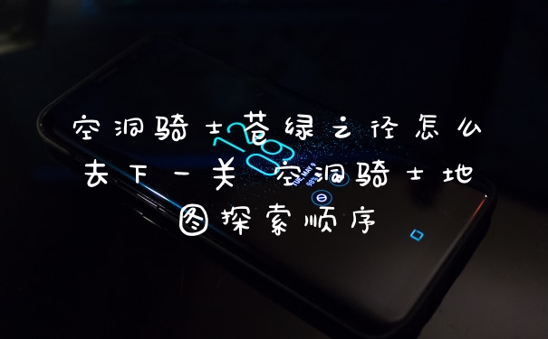 空洞骑士苍绿之径怎么去下一关 空洞骑士地图探索顺序