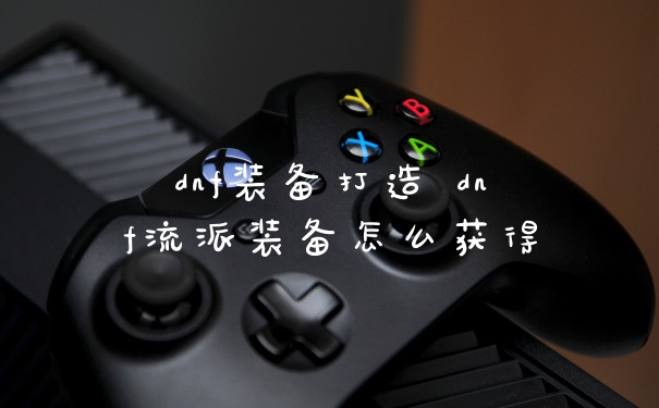 dnf装备打造 dnf流派装备怎么获得