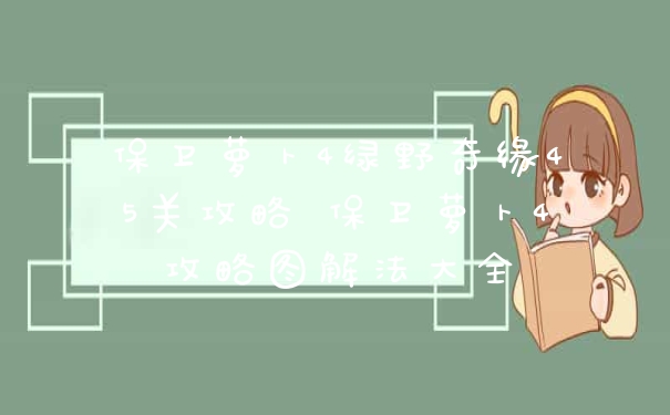 保卫萝卜4绿野奇缘45关攻略 保卫萝卜4攻略图解法大全