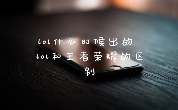 lol什么时候出的 lol和王者荣耀的区别