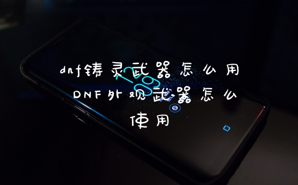 dnf铸灵武器怎么用 DNF外观武器怎么使用