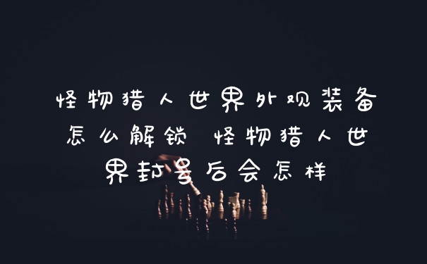 怪物猎人世界外观装备怎么解锁 怪物猎人世界封号后会怎样