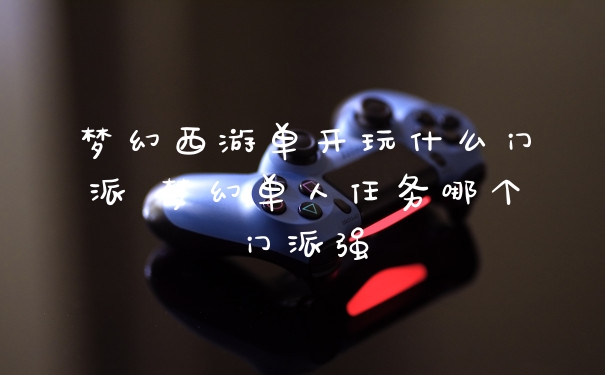 梦幻西游单开玩什么门派 梦幻单人任务哪个门派强