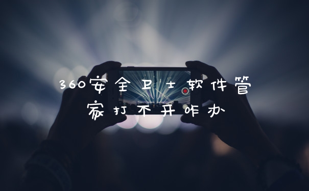 360安全卫士软件管家打不开咋办