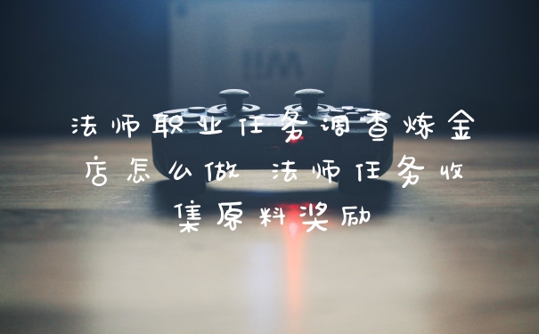法师职业任务调查炼金店怎么做 法师任务收集原料奖励