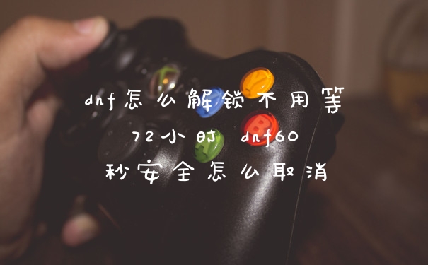 dnf怎么解锁不用等72小时 dnf60秒安全怎么取消
