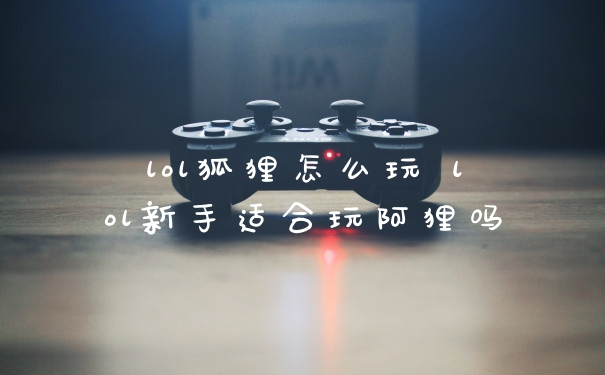 lol狐狸怎么玩 lol新手适合玩阿狸吗