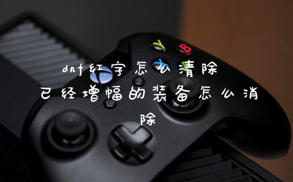 dnf红字怎么清除 已经增幅的装备怎么消除