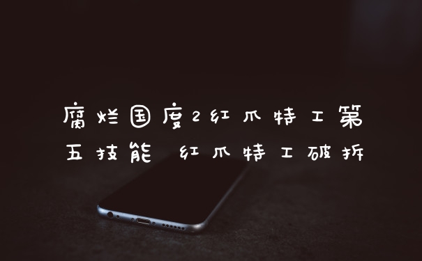 腐烂国度2红爪特工第五技能 红爪特工破拆
