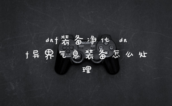 dnf装备净化 dnf异界气息装备怎么处理