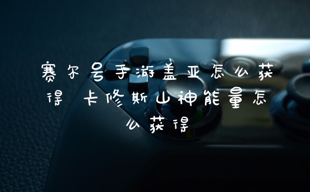 赛尔号手游盖亚怎么获得 卡修斯山神能量怎么获得