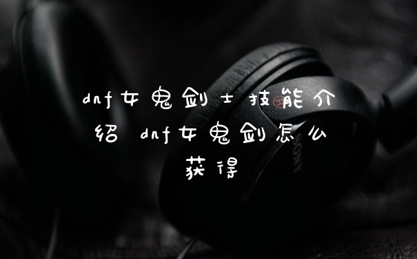 dnf女鬼剑士技能介绍 dnf女鬼剑怎么获得