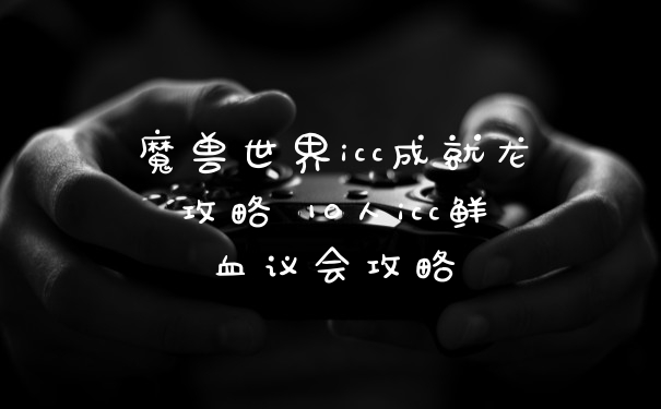 魔兽世界icc成就龙攻略 10人icc鲜血议会攻略