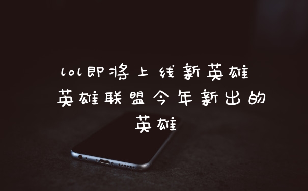 lol即将上线新英雄 英雄联盟今年新出的英雄