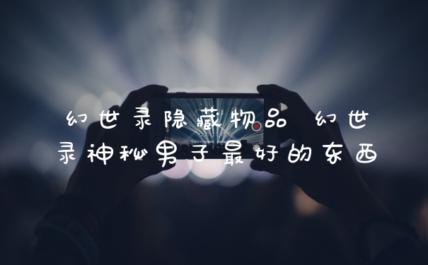 幻世录隐藏物品 幻世录神秘男子最好的东西