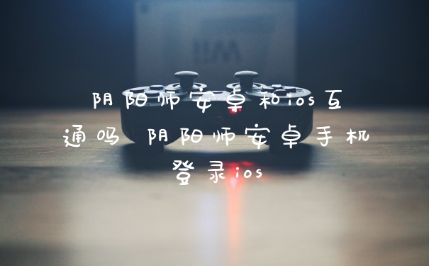 阴阳师安卓和ios互通吗 阴阳师安卓手机登录ios