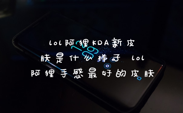lol阿狸KDA新皮肤是什么样子 lol阿狸手感最好的皮肤