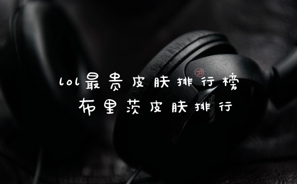 lol最贵皮肤排行榜 布里茨皮肤排行