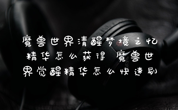 魔兽世界清醒梦境之忆精华怎么获得 魔兽世界觉醒精华怎么快速刷