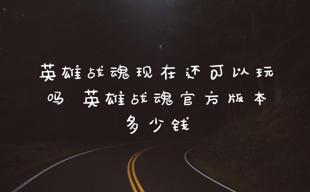 英雄战魂现在还可以玩吗 英雄战魂官方版本多少钱